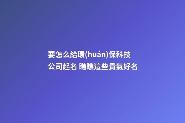 要怎么給環(huán)保科技公司起名 瞧瞧這些貴氣好名-第1張-公司起名-玄機(jī)派